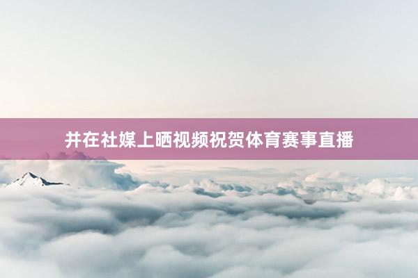并在社媒上晒视频祝贺体育赛事直播