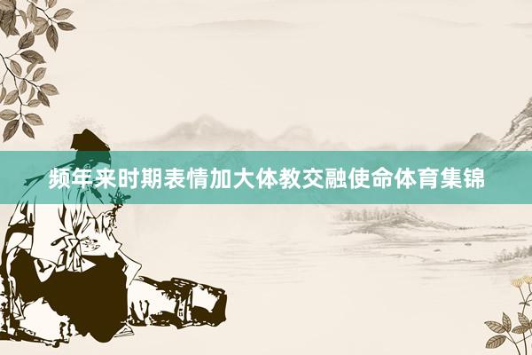 频年来时期表情加大体教交融使命体育集锦