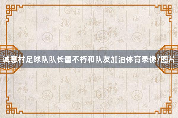 诚意村足球队队长董不朽和队友加油体育录像/图片