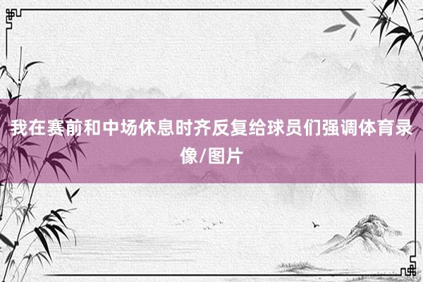 我在赛前和中场休息时齐反复给球员们强调体育录像/图片