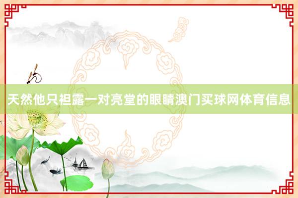 天然他只袒露一对亮堂的眼睛澳门买球网体育信息
