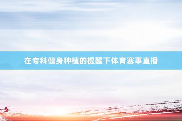 在专科健身种植的提醒下体育赛事直播