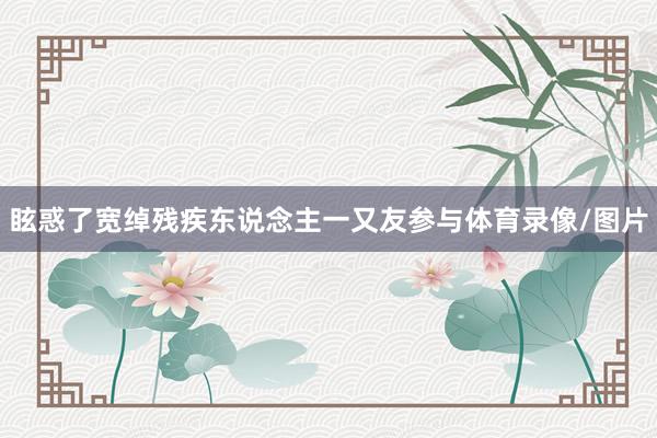 眩惑了宽绰残疾东说念主一又友参与体育录像/图片