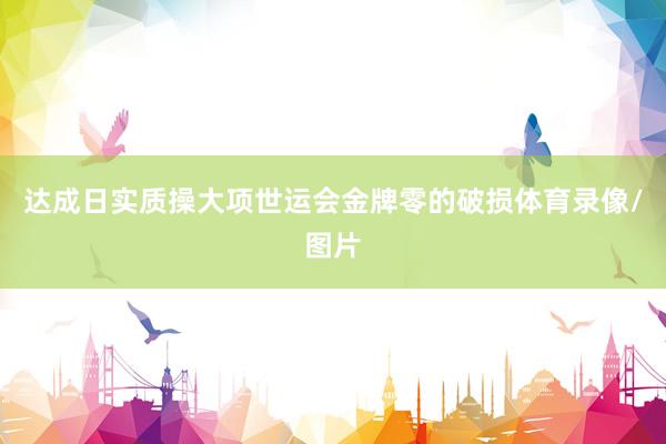 达成日实质操大项世运会金牌零的破损体育录像/图片