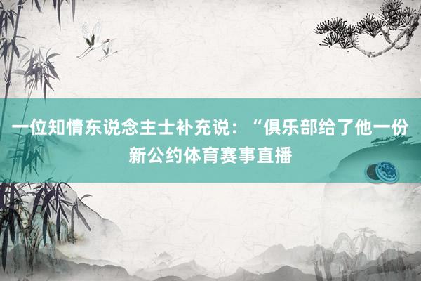 一位知情东说念主士补充说：“俱乐部给了他一份新公约体育赛事直播