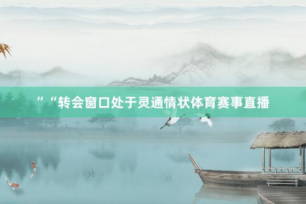 ”“转会窗口处于灵通情状体育赛事直播