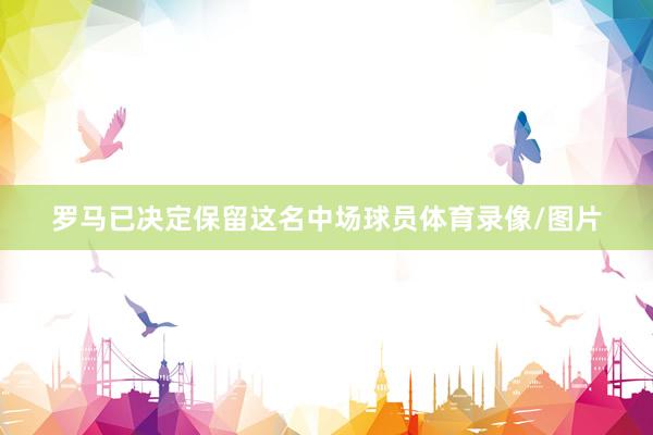 罗马已决定保留这名中场球员体育录像/图片