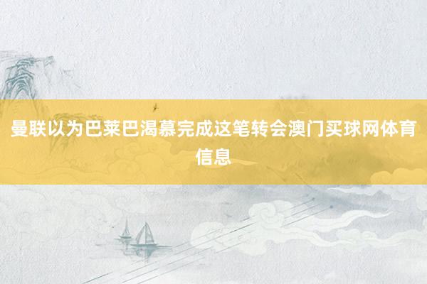 曼联以为巴莱巴渴慕完成这笔转会澳门买球网体育信息