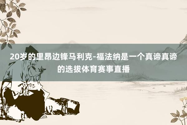 20岁的里昂边锋马利克-福法纳是一个真谛真谛的选拔体育赛事直播
