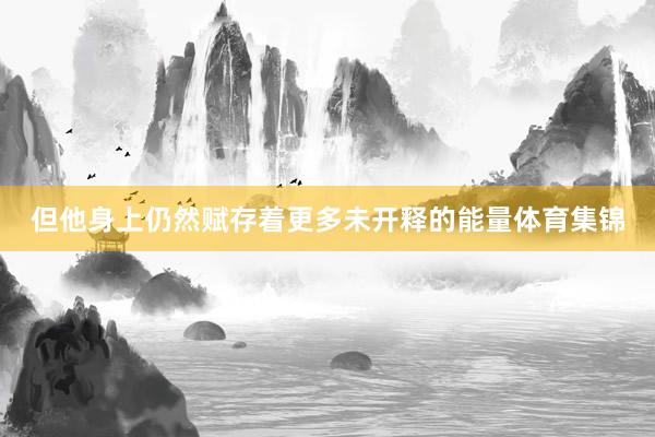 但他身上仍然赋存着更多未开释的能量体育集锦