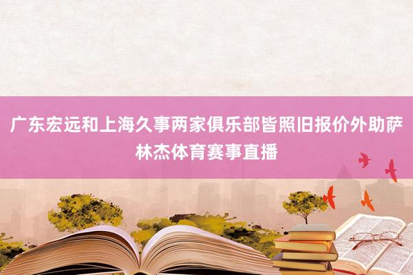 广东宏远和上海久事两家俱乐部皆照旧报价外助萨林杰体育赛事直播