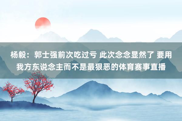 杨毅：郭士强前次吃过亏 此次念念显然了 要用我方东说念主而不是最狠恶的体育赛事直播