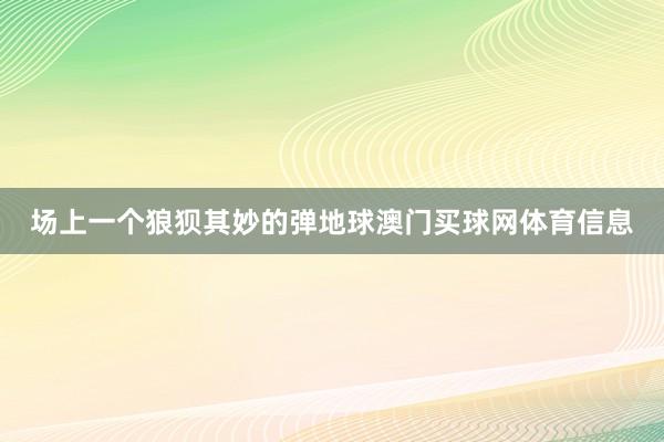 场上一个狼狈其妙的弹地球澳门买球网体育信息