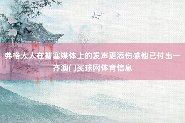 弗格太太在搪塞媒体上的发声更添伤感他已付出一齐澳门买球网体育信息