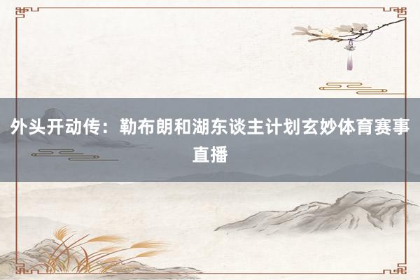 外头开动传：勒布朗和湖东谈主计划玄妙体育赛事直播