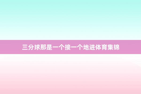 三分球那是一个接一个地进体育集锦