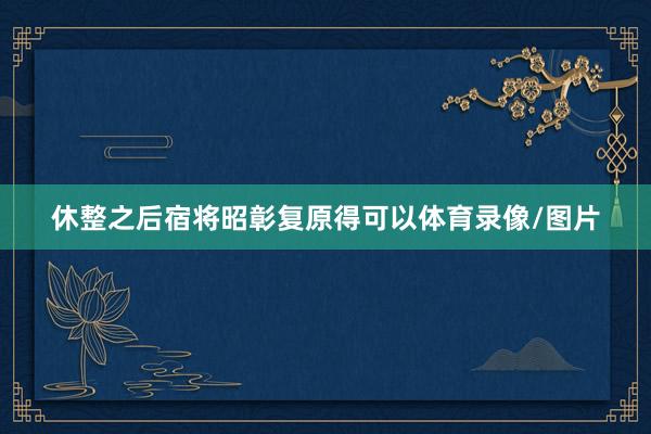 休整之后宿将昭彰复原得可以体育录像/图片