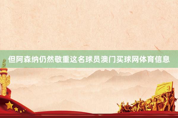 但阿森纳仍然敬重这名球员澳门买球网体育信息