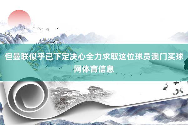 但曼联似乎已下定决心全力求取这位球员澳门买球网体育信息