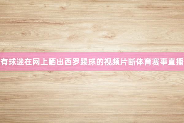 有球迷在网上晒出西罗踢球的视频片断体育赛事直播