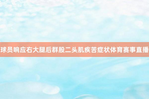 球员响应右大腿后群股二头肌疾苦症状体育赛事直播
