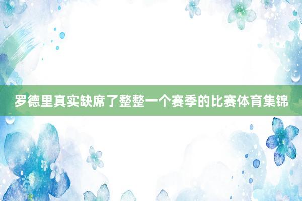 罗德里真实缺席了整整一个赛季的比赛体育集锦