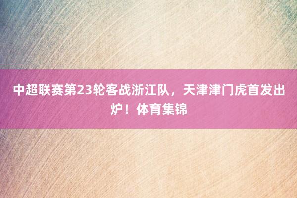 中超联赛第23轮客战浙江队，天津津门虎首发出炉！体育集锦