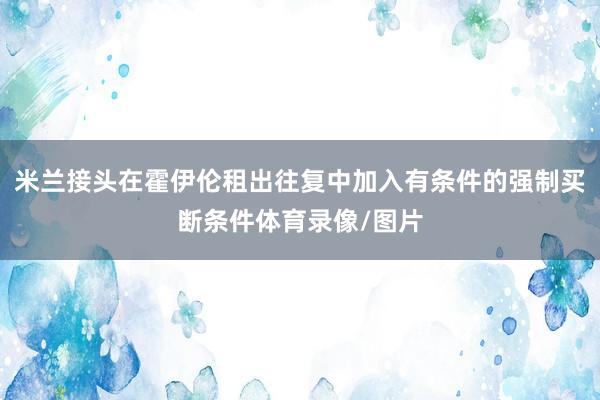 米兰接头在霍伊伦租出往复中加入有条件的强制买断条件体育录像/图片