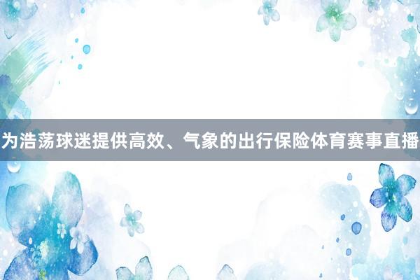 为浩荡球迷提供高效、气象的出行保险体育赛事直播