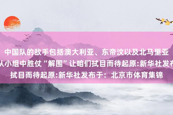 中国队的敌手包括澳大利亚、东帝汶以及北马里亚纳群岛队中国队能否从小组中胜仗“解围”让咱们拭目而待起原:新华社发布于：北京市体育集锦