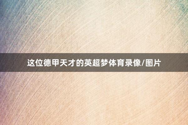 这位德甲天才的英超梦体育录像/图片
