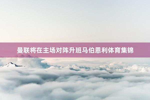 曼联将在主场对阵升班马伯恩利体育集锦