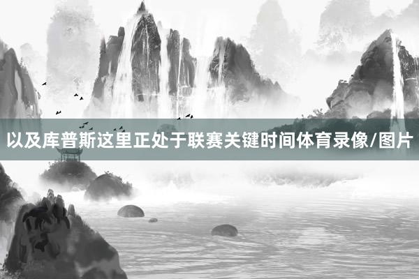 以及库普斯这里正处于联赛关键时间体育录像/图片