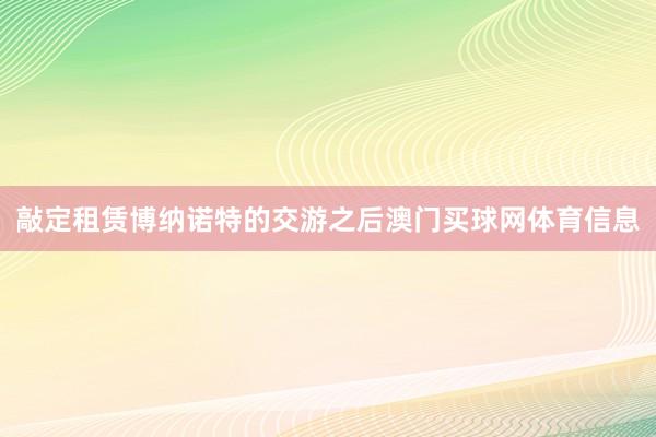敲定租赁博纳诺特的交游之后澳门买球网体育信息