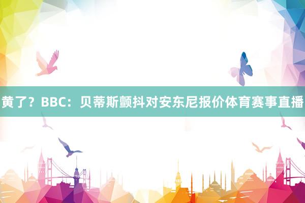 黄了？BBC：贝蒂斯颤抖对安东尼报价体育赛事直播