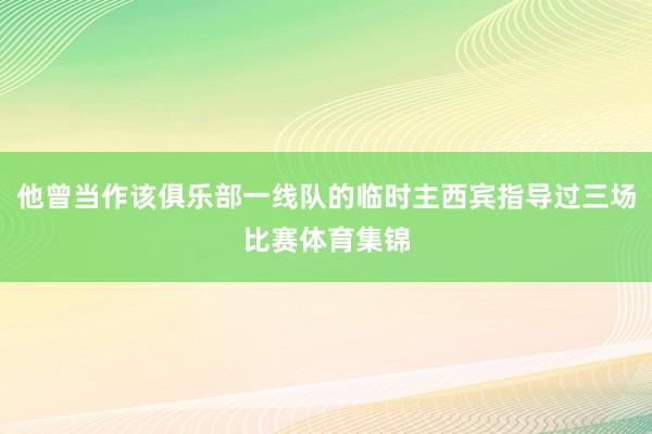 他曾当作该俱乐部一线队的临时主西宾指导过三场比赛体育集锦