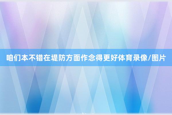 咱们本不错在堤防方面作念得更好体育录像/图片