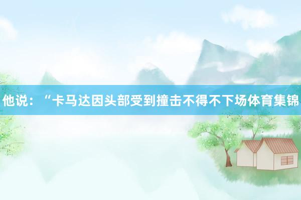 他说：“卡马达因头部受到撞击不得不下场体育集锦