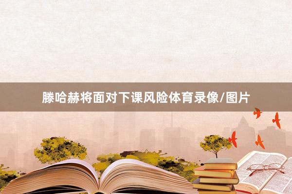 滕哈赫将面对下课风险体育录像/图片