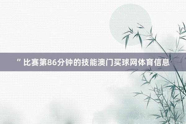 ”比赛第86分钟的技能澳门买球网体育信息