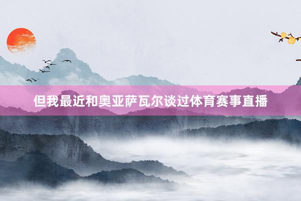 但我最近和奥亚萨瓦尔谈过体育赛事直播