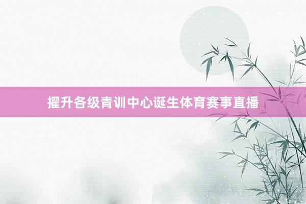 擢升各级青训中心诞生体育赛事直播