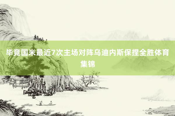 毕竟国米最近7次主场对阵乌迪内斯保捏全胜体育集锦