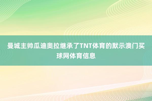曼城主帅瓜迪奥拉继承了TNT体育的默示澳门买球网体育信息