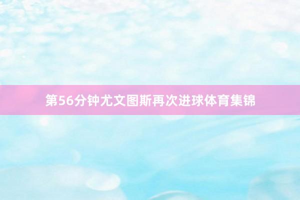第56分钟尤文图斯再次进球体育集锦