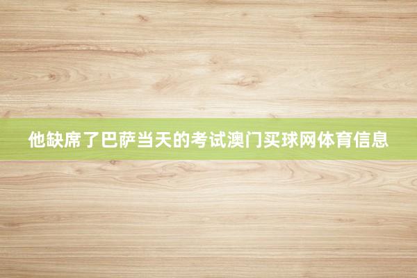 他缺席了巴萨当天的考试澳门买球网体育信息