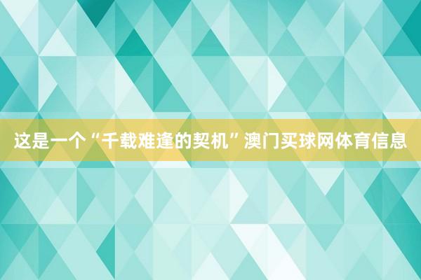 这是一个“千载难逢的契机”澳门买球网体育信息