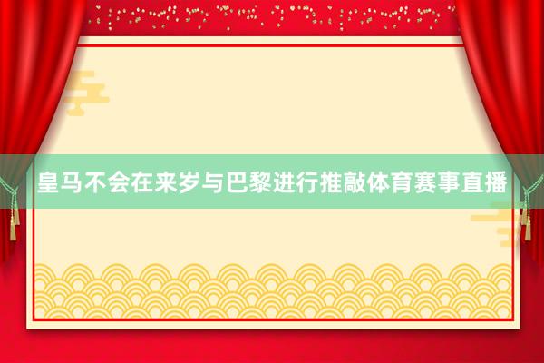 皇马不会在来岁与巴黎进行推敲体育赛事直播