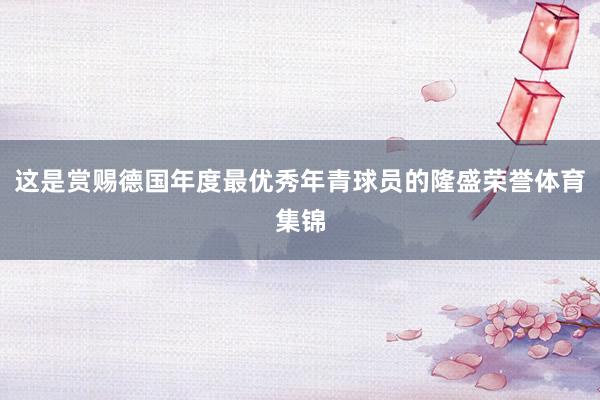 这是赏赐德国年度最优秀年青球员的隆盛荣誉体育集锦