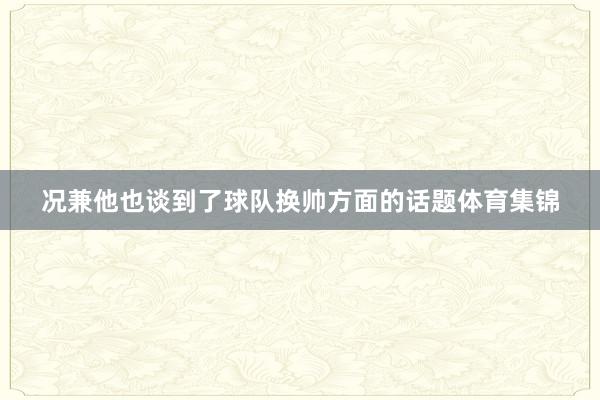 况兼他也谈到了球队换帅方面的话题体育集锦